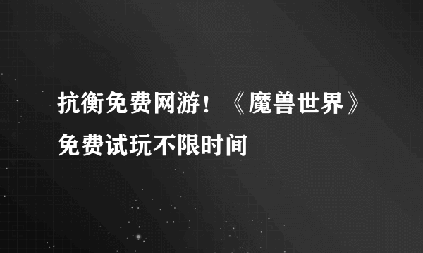 抗衡免费网游！《魔兽世界》免费试玩不限时间