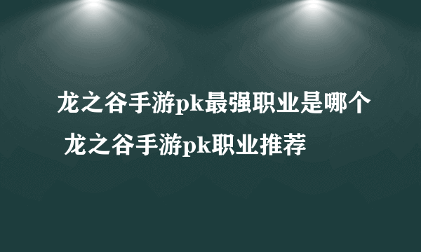 龙之谷手游pk最强职业是哪个 龙之谷手游pk职业推荐