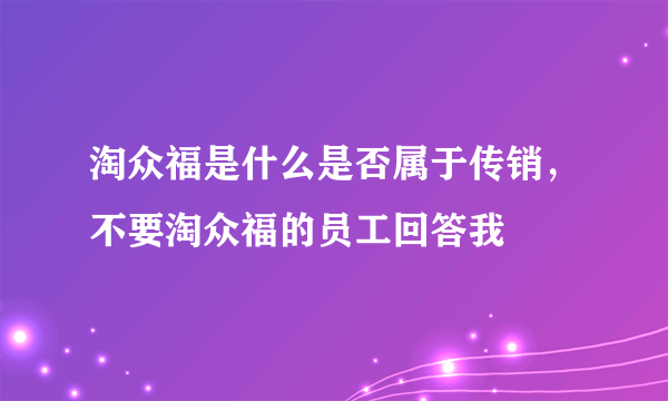 淘众福是什么是否属于传销，不要淘众福的员工回答我