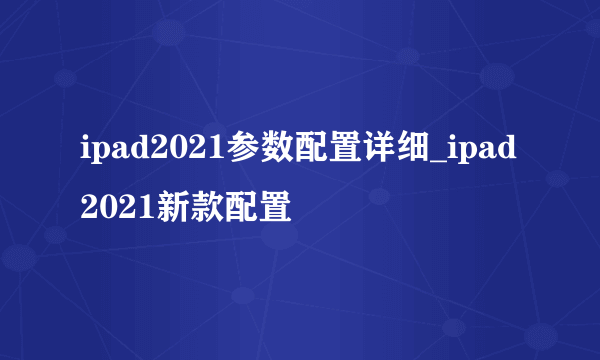 ipad2021参数配置详细_ipad2021新款配置