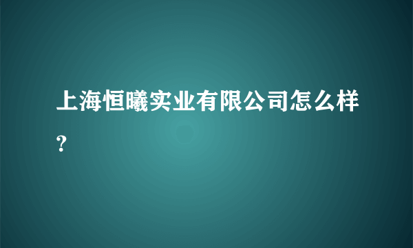 上海恒曦实业有限公司怎么样？