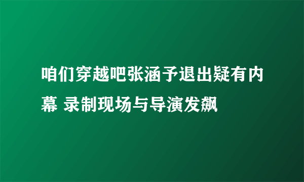 咱们穿越吧张涵予退出疑有内幕 录制现场与导演发飙