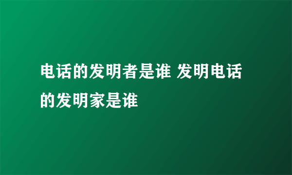 电话的发明者是谁 发明电话的发明家是谁