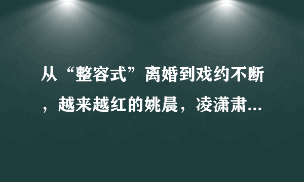 从“整容式”离婚到戏约不断，越来越红的姚晨，凌潇肃还认识吗？