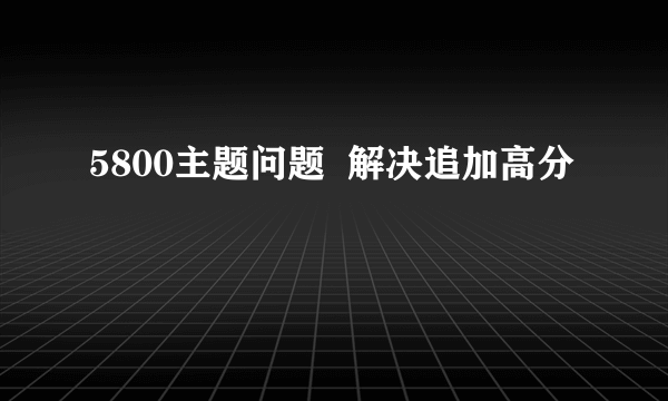 5800主题问题  解决追加高分