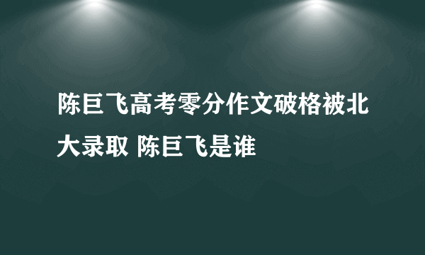 陈巨飞高考零分作文破格被北大录取 陈巨飞是谁