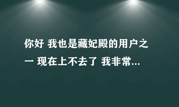 你好 我也是藏妃殿的用户之一 现在上不去了 我非常郁闷 不知道还有没有类似的网站 可以介绍给我吗 万分感