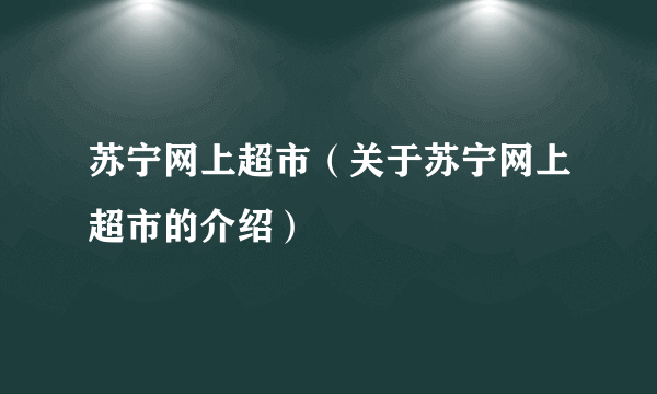 苏宁网上超市（关于苏宁网上超市的介绍）