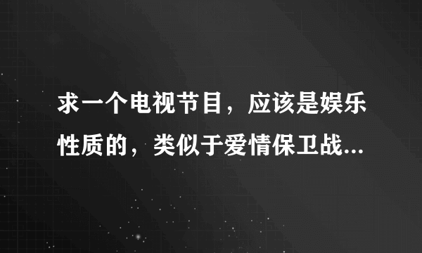 求一个电视节目，应该是娱乐性质的，类似于爱情保卫战的节目，具体叫什么忘了