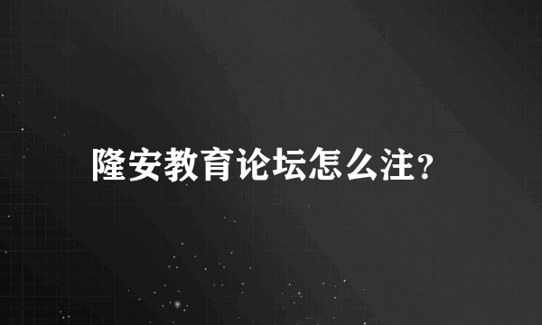 隆安教育论坛怎么注？