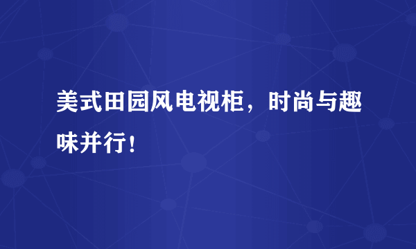 美式田园风电视柜，时尚与趣味并行！