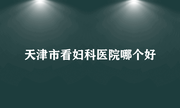 天津市看妇科医院哪个好