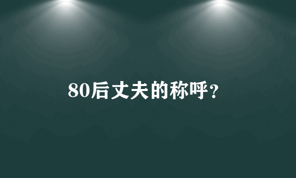 80后丈夫的称呼？