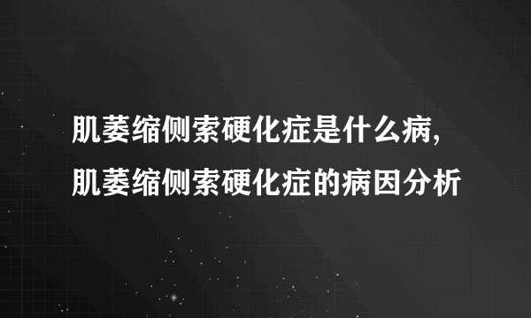 肌萎缩侧索硬化症是什么病,肌萎缩侧索硬化症的病因分析