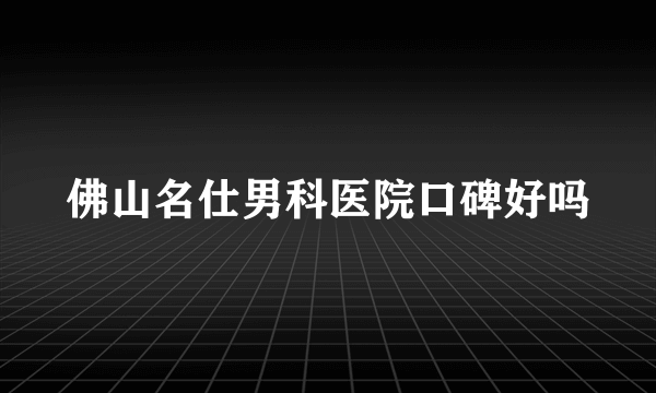 佛山名仕男科医院口碑好吗