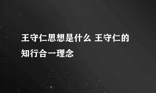 王守仁思想是什么 王守仁的知行合一理念