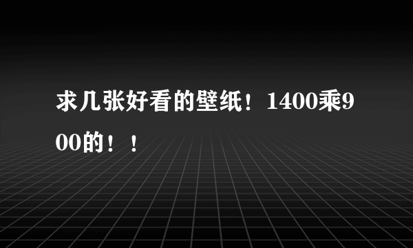 求几张好看的壁纸！1400乘900的！！