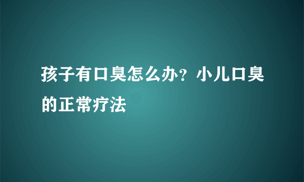 孩子有口臭怎么办？小儿口臭的正常疗法