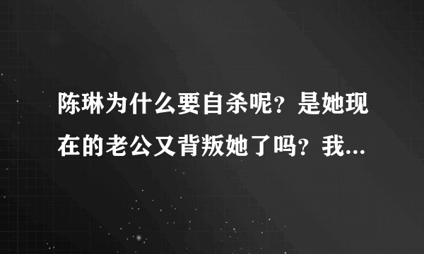 陈琳为什么要自杀呢？是她现在的老公又背叛她了吗？我可怜的陈琳，为什么要用死来解决问题呢？