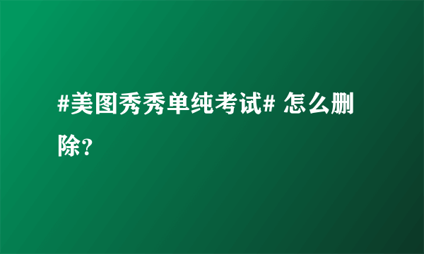 #美图秀秀单纯考试# 怎么删除？