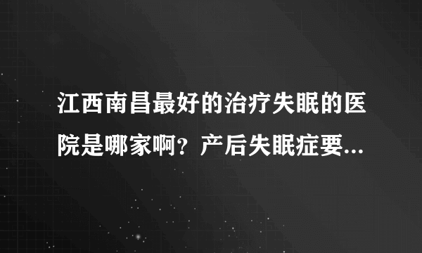 江西南昌最好的治疗失眠的医院是哪家啊？产后失眠症要怎么办，睡不着，两个多月了有什么办法？急啊！