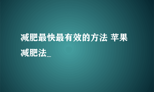 减肥最快最有效的方法 苹果减肥法_