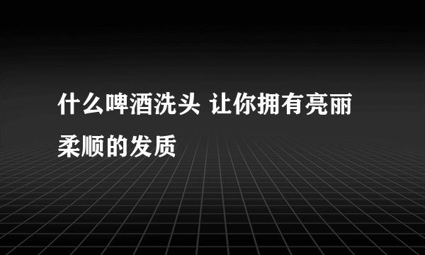 什么啤酒洗头 让你拥有亮丽柔顺的发质