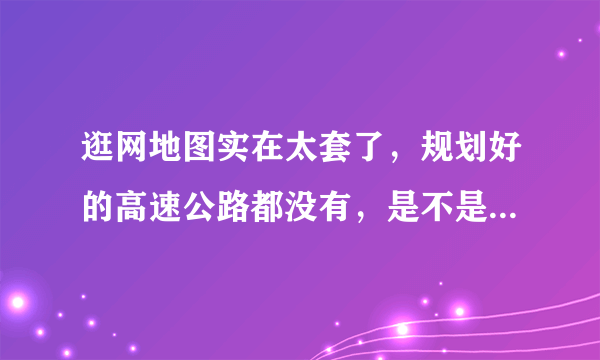 逛网地图实在太套了，规划好的高速公路都没有，是不是很悲哀？