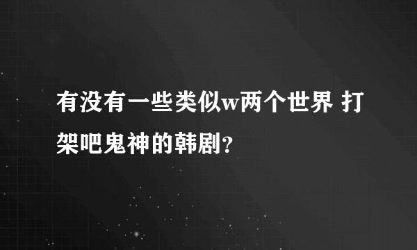 有没有一些类似w两个世界 打架吧鬼神的韩剧？