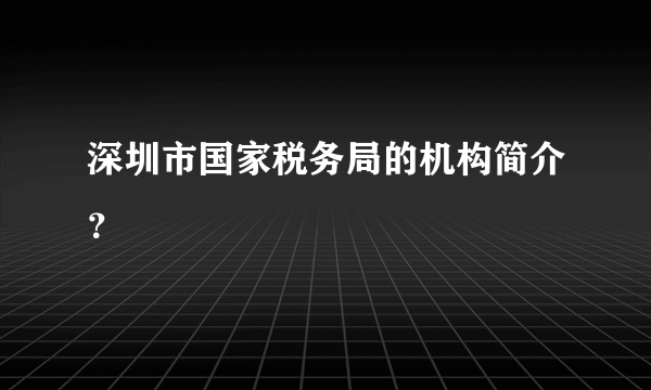 深圳市国家税务局的机构简介？