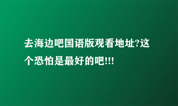 去海边吧国语版观看地址?这个恐怕是最好的吧!!!