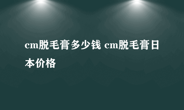 cm脱毛膏多少钱 cm脱毛膏日本价格