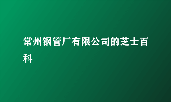 常州钢管厂有限公司的芝士百科