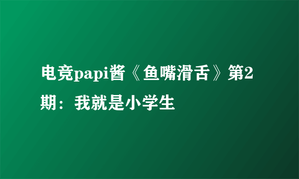 电竞papi酱《鱼嘴滑舌》第2期：我就是小学生