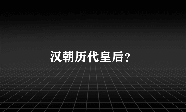 汉朝历代皇后？