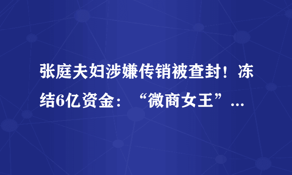 张庭夫妇涉嫌传销被查封！冻结6亿资金：“微商女王”，终于露出马脚