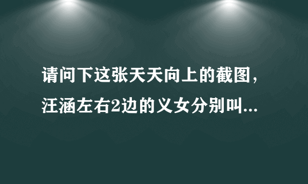 请问下这张天天向上的截图，汪涵左右2边的义女分别叫什么名字啊？谢啦！