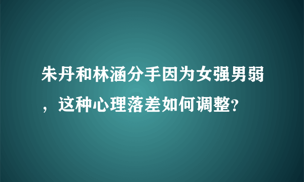 朱丹和林涵分手因为女强男弱，这种心理落差如何调整？