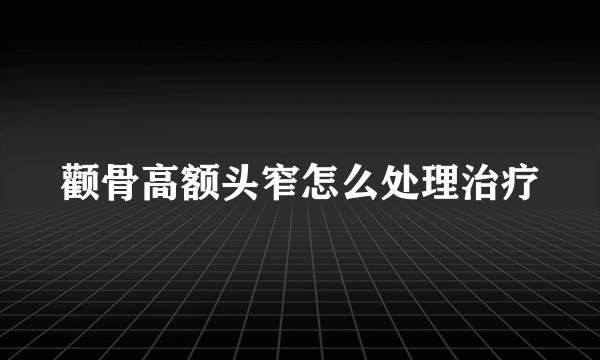 颧骨高额头窄怎么处理治疗