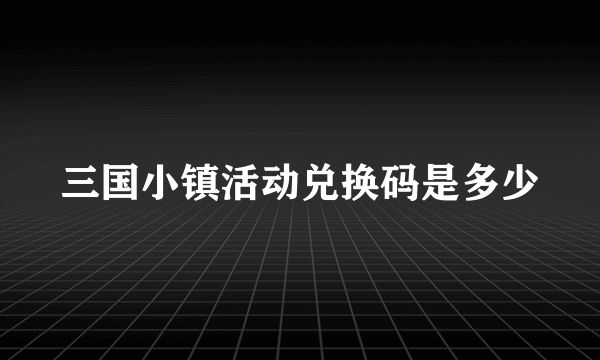 三国小镇活动兑换码是多少