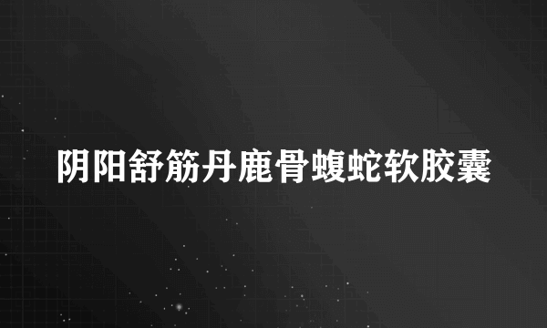 阴阳舒筋丹鹿骨蝮蛇软胶囊