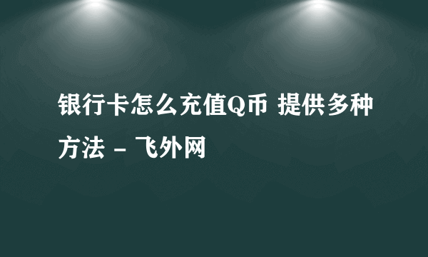 银行卡怎么充值Q币 提供多种方法 - 飞外网