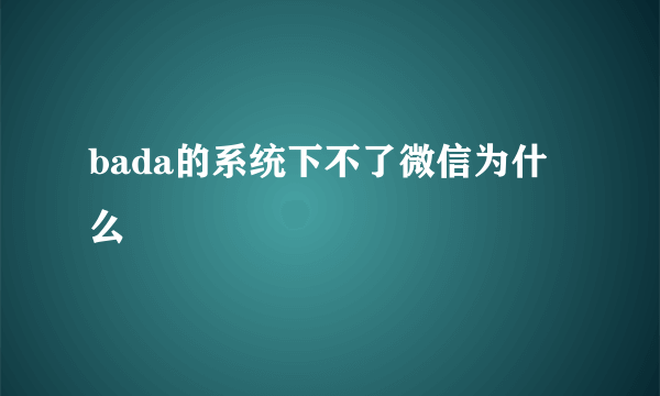 bada的系统下不了微信为什么