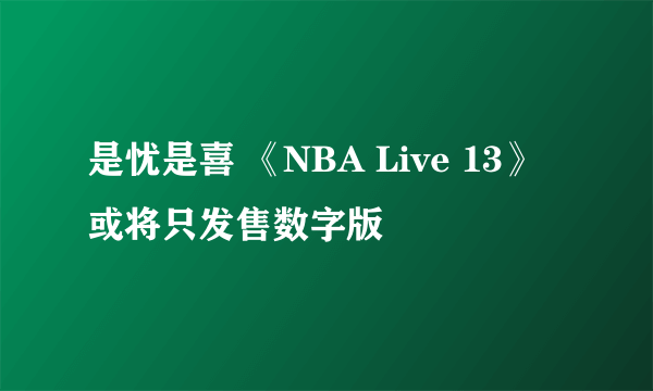 是忧是喜 《NBA Live 13》或将只发售数字版