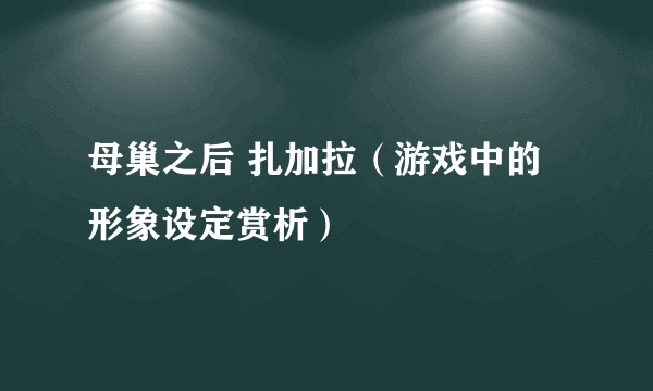 母巢之后 扎加拉（游戏中的形象设定赏析）