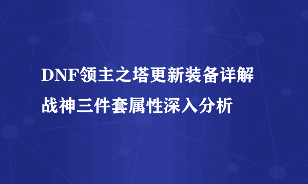 DNF领主之塔更新装备详解 战神三件套属性深入分析