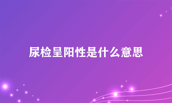 尿检呈阳性是什么意思