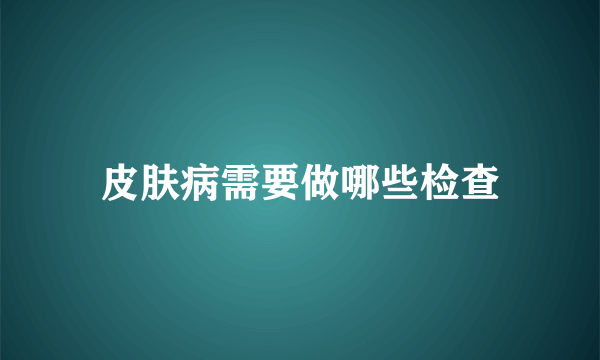 皮肤病需要做哪些检查