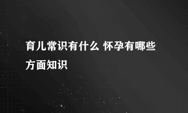 育儿常识有什么 怀孕有哪些方面知识