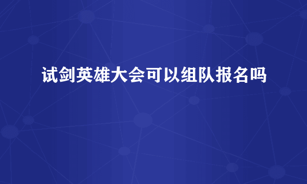 试剑英雄大会可以组队报名吗